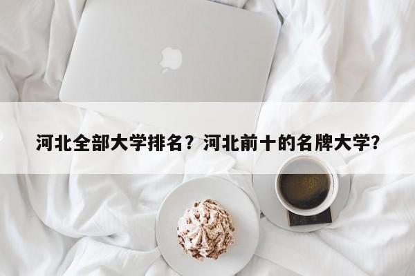 河北全部大学排名？河北前十的名牌大学？