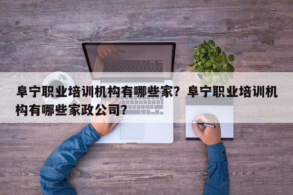 阜宁职业培训机构有哪些家？阜宁职业培训机构有哪些家政公司？