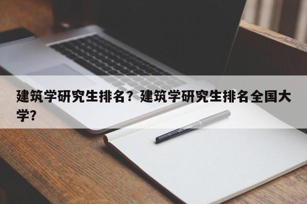 建筑学研究生排名？建筑学研究生排名全国大学？