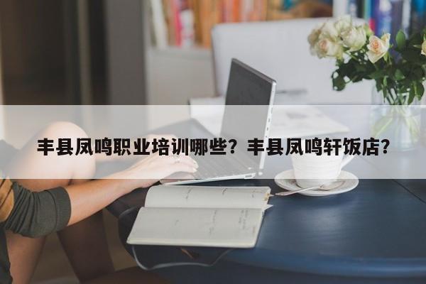 丰县凤鸣职业培训哪些？丰县凤鸣轩饭店？