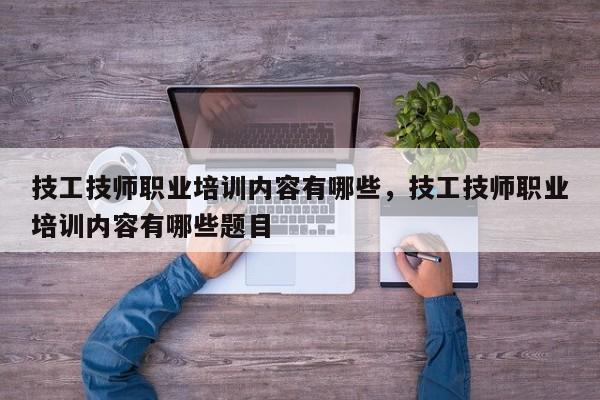 技工技师职业培训内容有哪些，技工技师职业培训内容有哪些题目