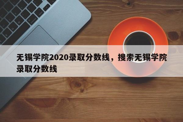 无锡学院2020录取分数线，搜索无锡学院录取分数线