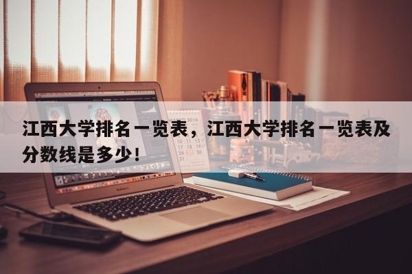 江西大学排名一览表，江西大学排名一览表及分数线是多少！