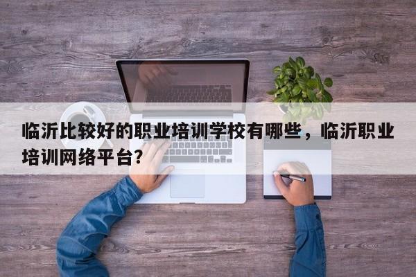 临沂比较好的职业培训学校有哪些，临沂职业培训网络平台？