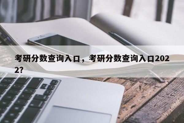 考研分数查询入口，考研分数查询入口2022？