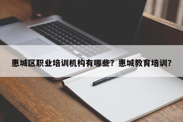 惠城区职业培训机构有哪些？惠城教育培训？
