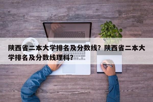 陕西省二本大学排名及分数线？陕西省二本大学排名及分数线理科？