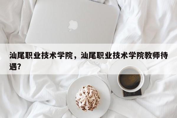 汕尾职业技术学院，汕尾职业技术学院教师待遇？