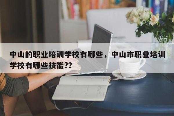 中山的职业培训学校有哪些，中山市职业培训学校有哪些技能?？
