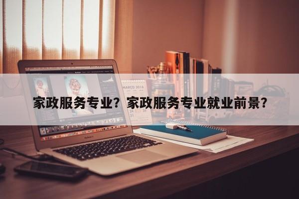 家政服务专业？家政服务专业就业前景？