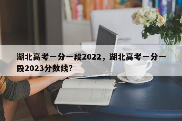 湖北高考一分一段2022，湖北高考一分一段2023分数线？