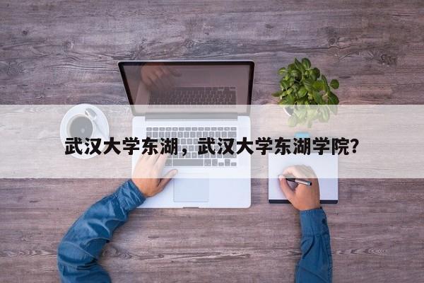 武汉大学东湖，武汉大学东湖学院？
