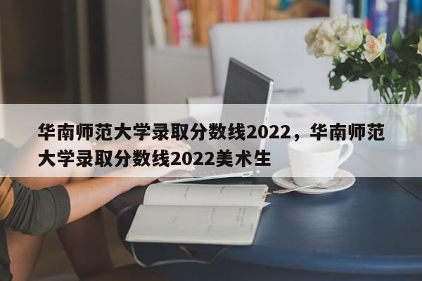 华南师范大学录取分数线2022，华南师范大学录取分数线2022美术生