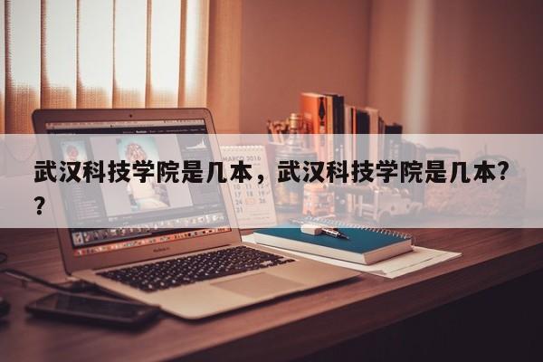 武汉科技学院是几本，武汉科技学院是几本?？
