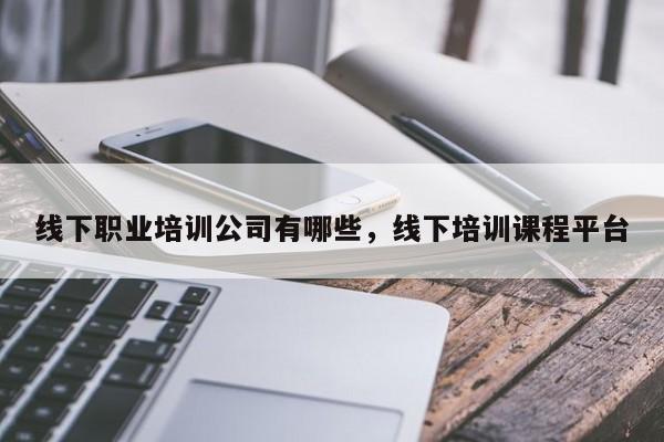 线下职业培训公司有哪些，线下培训课程平台