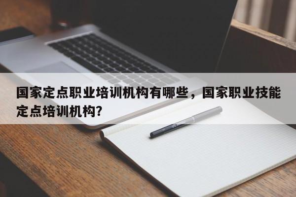 国家定点职业培训机构有哪些，国家职业技能定点培训机构？