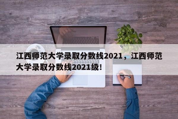 江西师范大学录取分数线2021，江西师范大学录取分数线2021级！