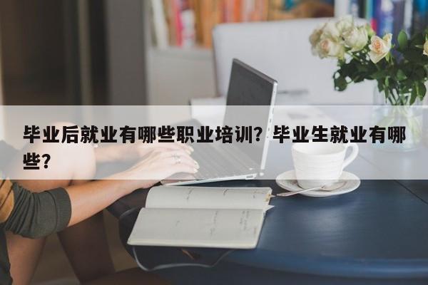 毕业后就业有哪些职业培训？毕业生就业有哪些？