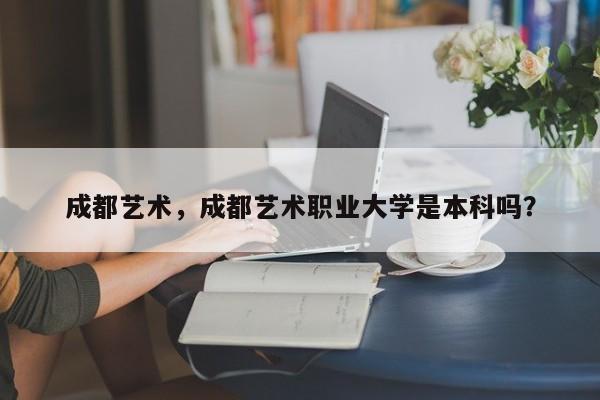 成都艺术，成都艺术职业大学是本科吗？