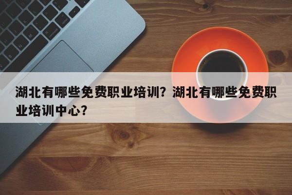 湖北有哪些免费职业培训？湖北有哪些免费职业培训中心？