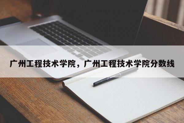 广州工程技术学院，广州工程技术学院分数线