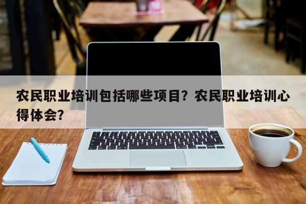 农民职业培训包括哪些项目？农民职业培训心得体会？