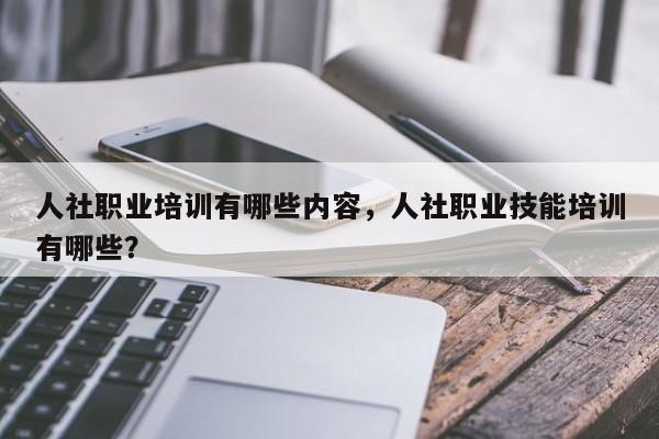 人社职业培训有哪些内容，人社职业技能培训有哪些？