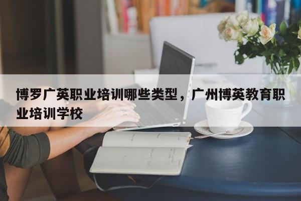 博罗广英职业培训哪些类型，广州博英教育职业培训学校