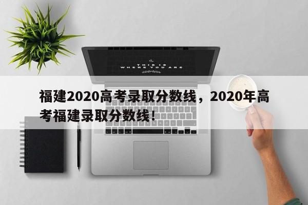 福建2020高考录取分数线，2020年高考福建录取分数线！