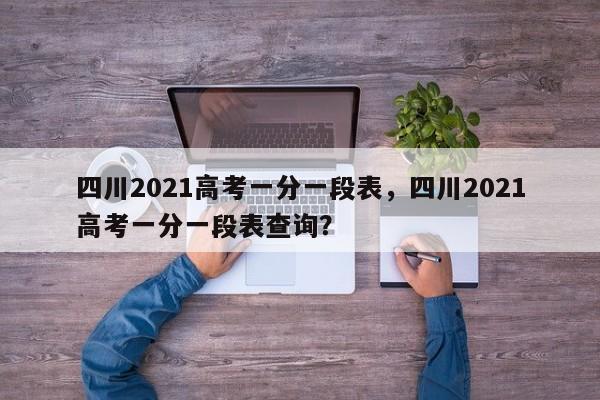 四川2021高考一分一段表，四川2021高考一分一段表查询？