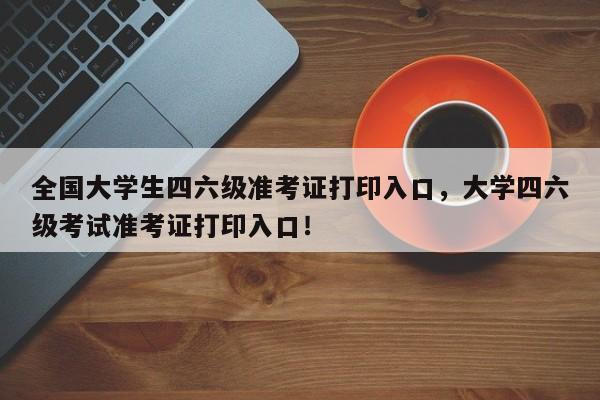 全国大学生四六级准考证打印入口，大学四六级考试准考证打印入口！