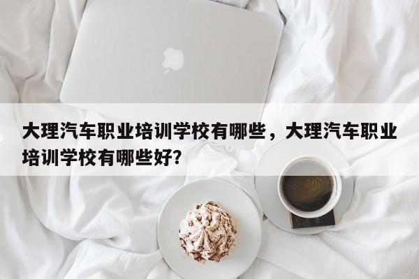 大理汽车职业培训学校有哪些，大理汽车职业培训学校有哪些好？