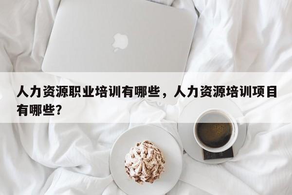 人力资源职业培训有哪些，人力资源培训项目有哪些？