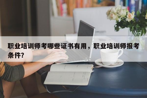 职业培训师考哪些证书有用，职业培训师报考条件？