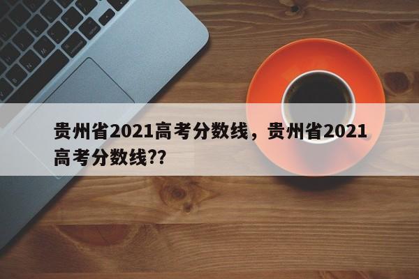 贵州省2021高考分数线，贵州省2021高考分数线?？