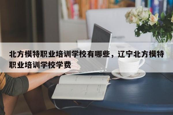 北方模特职业培训学校有哪些，辽宁北方模特职业培训学校学费