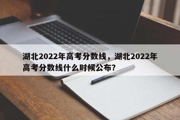 湖北2022年高考分数线，湖北2022年高考分数线什么时候公布？