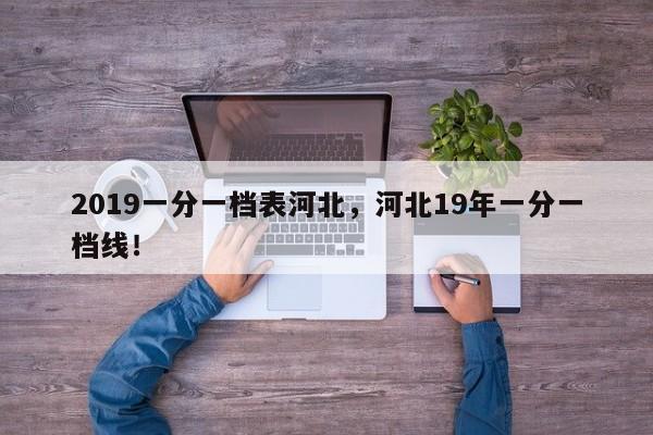 2019一分一档表河北，河北19年一分一档线！