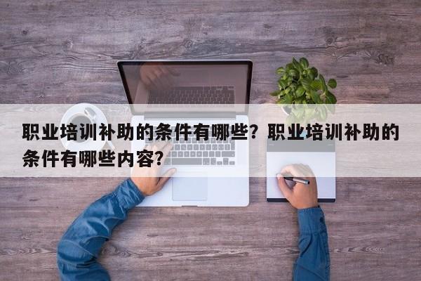 职业培训补助的条件有哪些？职业培训补助的条件有哪些内容？