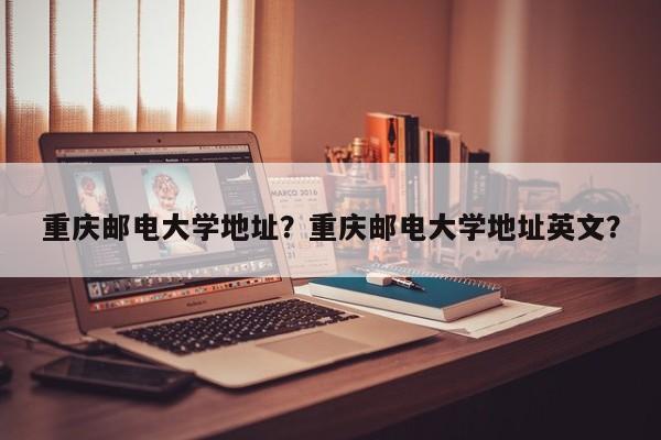 重庆邮电大学地址？重庆邮电大学地址英文？