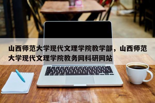 山西师范大学现代文理学院教学部，山西师范大学现代文理学院教务网科研网站