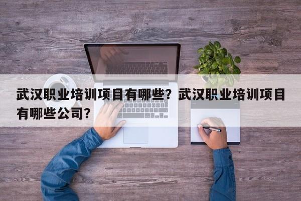 武汉职业培训项目有哪些？武汉职业培训项目有哪些公司？