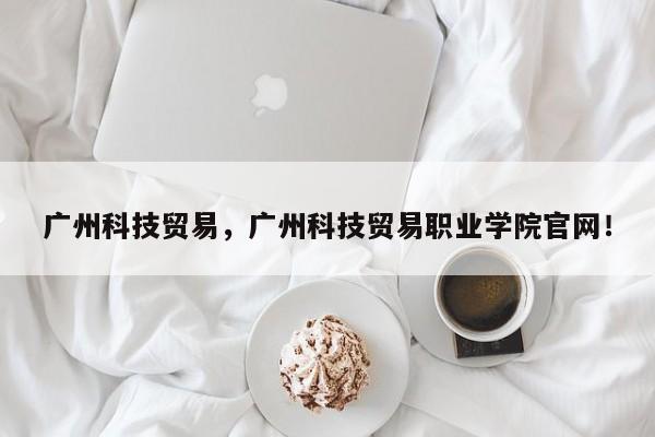 广州科技贸易，广州科技贸易职业学院官网！