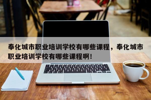 奉化城市职业培训学校有哪些课程，奉化城市职业培训学校有哪些课程啊！