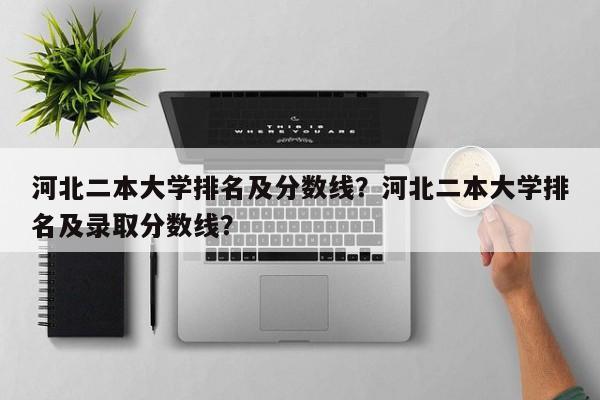 河北二本大学排名及分数线？河北二本大学排名及录取分数线？