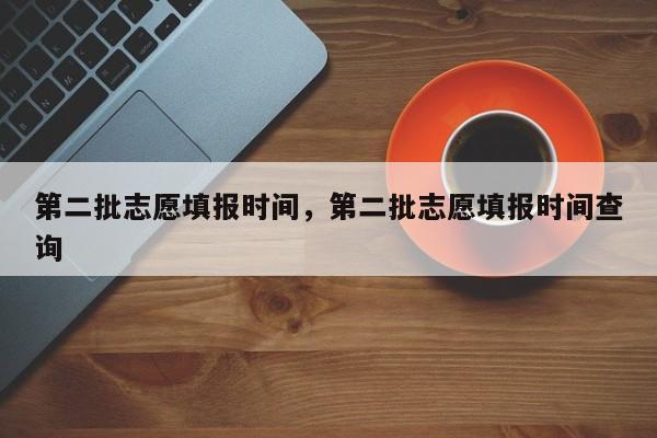 第二批志愿填报时间，第二批志愿填报时间查询