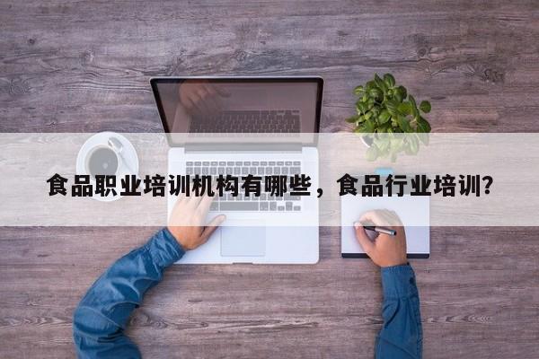 食品职业培训机构有哪些，食品行业培训？