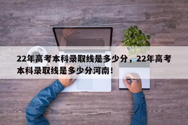 22年高考本科录取线是多少分，22年高考本科录取线是多少分河南！