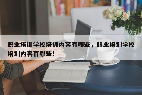 职业培训学校培训内容有哪些，职业培训学校培训内容有哪些！