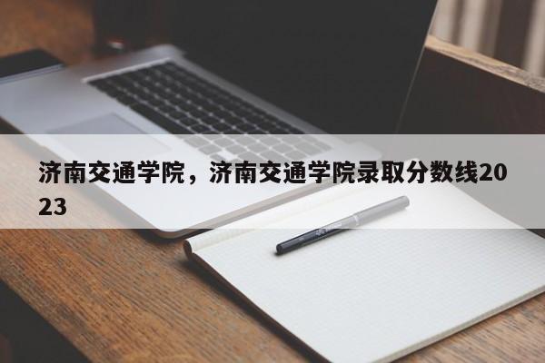 济南交通学院，济南交通学院录取分数线2023